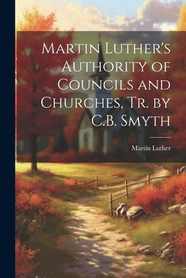 Martin Luther's Authority of Councils and Churches, Tr. by C.B. Smyth by Luther, Martin
