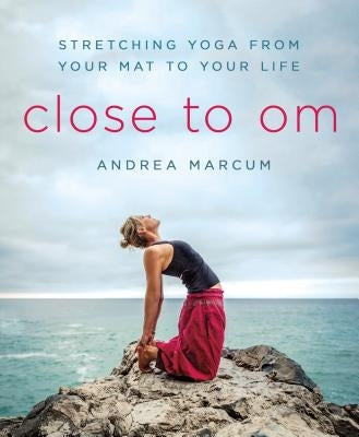 Close to Om: Stretching Yoga from Your Mat to Your Life by Marcum, Andrea