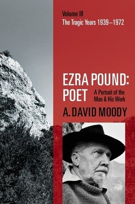 Ezra Pound: Poet: Volume III: The Tragic Years 1939-1972 by Moody, A. David
