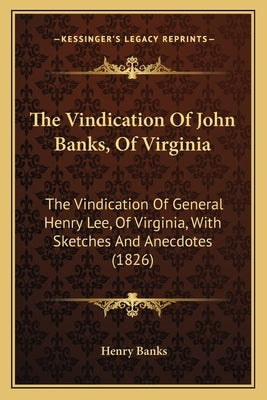 The Vindication Of John Banks, Of Virginia: The Vindication Of General Henry Lee, Of Virginia, With Sketches And Anecdotes (1826) by Banks, Henry