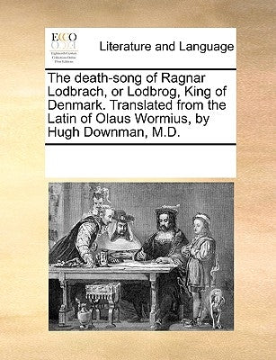 The Death-Song of Ragnar Lodbrach, or Lodbrog, King of Denmark. Translated from the Latin of Olaus Wormius, by Hugh Downman, M.D. by Multiple Contributors