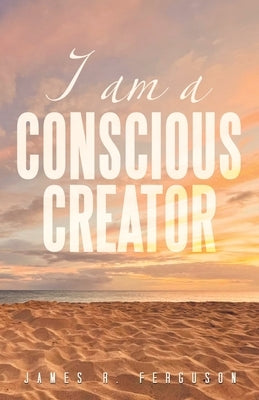 I Am a Conscious Creator by Ferguson, James R.