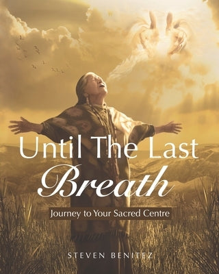 Until the Last Breath: Journey to Your Sacred Centre by Benitez, Steven