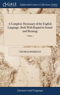 A Complete Dictionary of the English Language, Both With Regard to Sound and Meaning: One Main Object of Which Is, To Establish a Plain and Permanent by Sheridan, Thomas