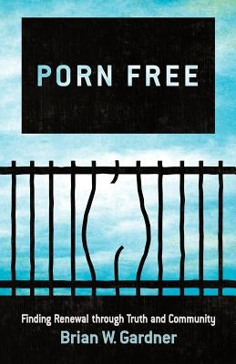 Porn Free: Finding Renewal through Truth and Community by Gardner, Brian W.