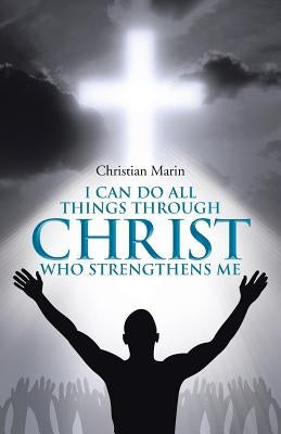 I Can Do All Things through Christ Who Strengthens Me: I Can Do All Things through Christ by Marin, Christian