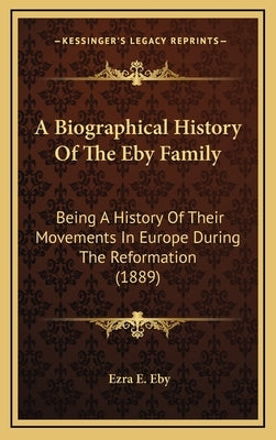 A Biographical History Of The Eby Family: Being A History Of Their Movements In Europe During The Reformation (1889) by Eby, Ezra E.