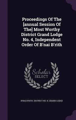 Proceedings Of The [annual Session Of The] Most Worthy District Grand Lodge No. 4, Independent Order Of B'nai B'rith by B'Nai B'Rith District No 4. Grand Lo