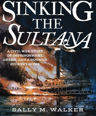 Sinking the Sultana: A Civil War Story of Imprisonment, Greed, and a Doomed Journey Home by Walker, Sally M.