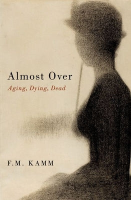 Almost Over: Aging, Dying, Dead by Kamm, F. M.