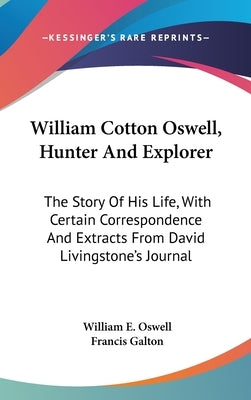 William Cotton Oswell, Hunter And Explorer: The Story Of His Life, With Certain Correspondence And Extracts From David Livingstone's Journal by Oswell, William E.