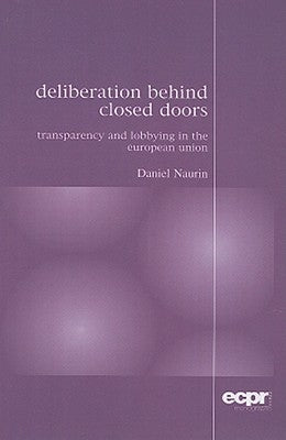 Deliberation Behind Closed Doors: Transparency and Lobbying in the European Union by Naurin, Daniel