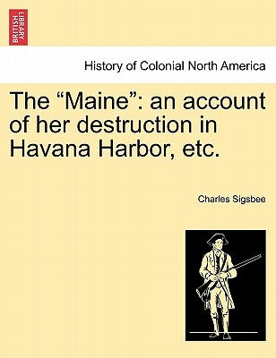 The "Maine": An Account of Her Destruction in Havana Harbor, Etc. by Sigsbee, Charles