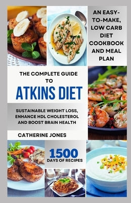 The Complete Guide to Atkins Diet: An Easy-to-Make, Low Carb Diet Cookbook and Meal Plan for Sustainable Weight Loss, Enhance HDL Cholesterol and Boos by Jones, Catherine