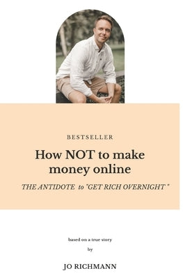 How NOT to make money online: THE ANTIDOTE to "GET RICH OVERNIGHT" by Richmann, Jo