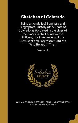 Sketches of Colorado: Being an Analytical Summary and Biographical History of the State of Colorado as Portrayed in the Lives of the Pioneer by Ferril, William Columbus 1855-1939