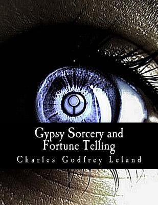 Gypsy Sorcery and Fortune Telling: : Illustrated by Incantations, Specimens of Medical Magic, Anecdotes, and Tales by Leland, Charles Godfrey