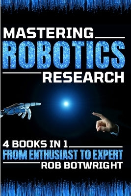 Mastering Robotics Research: From Enthusiast To Expert by Botwright, Rob