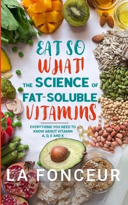 Eat So What! The Science of Fat-Soluble Vitamins (Full Color Print): Everything You Need to Know About Vitamins A, D, E and K by Fonceur, La
