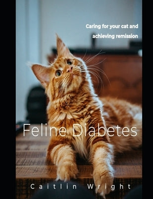 Feline Diabetes: Caring For Your Cat and Achieving Remission by Wright, Caitlin