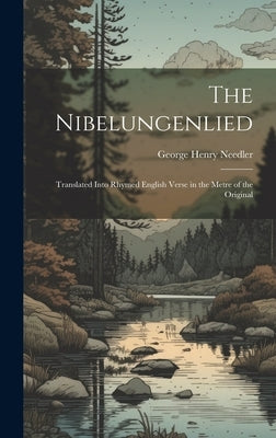 The Nibelungenlied: Translated Into Rhymed English Verse in the Metre of the Original by Needler, George Henry