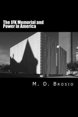 The JFK Memorial and Power in America: Renowned Architect Philip Johnson's Enigmatic Memorial to Jfk, in Dallas, Texas, Steeped in Controversy, Brings by Brosio, M. D.