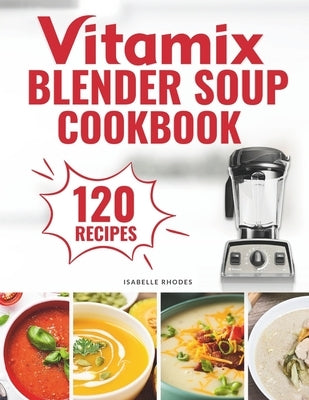 Vitamix Blender Soup Cookbook: 120 Creamy, Fruity & Veggie Soups for Beginners - Blend Delicious Recipes for Every Season by Rhodes, Isabelle