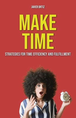Make Time: Strategies for Time Efficiency and Fulfillment by Ortiz, Javier