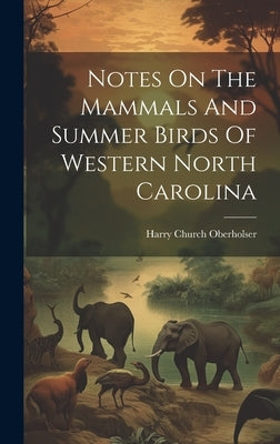 Notes On The Mammals And Summer Birds Of Western North Carolina by Oberholser, Harry Church