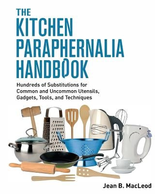 The Kitchen Paraphernalia Handbook: Hundreds of Substitutions for Common and Uncommon Utensils, Gadgets, Tools, and Techniques. by MacLeod, Jean B.