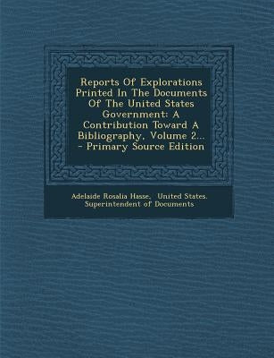 Reports of Explorations Printed in the Documents of the United States Government: A Contribution Toward a Bibliography, Volume 2... - Primary Source E by Hasse, Adelaide Rosalia