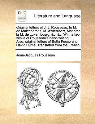 Original letters of J. J. Rousseau, to M. de Malesherbes, M. d'Alembert, Madame la M. de Luxembourg, &c. &c. With a fac-simile of Rousseau's hand-writ by Rousseau, Jean-Jacques