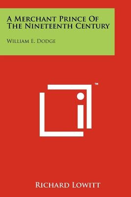 A Merchant Prince Of The Nineteenth Century: William E. Dodge by Lowitt, Richard