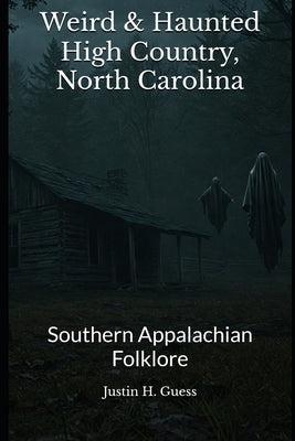 Weird & Haunted High Country North Carolina: Southern Appalachian Folklore by Guess, Justin H.