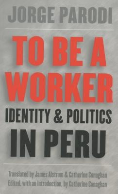 To Be a Worker: Identity and Politics in Peru by Parodi, Jorge