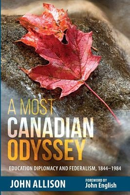 A Most Canadian Odyssey: Education Diplomacy and Federalism, 1844-1984 by Allison, John
