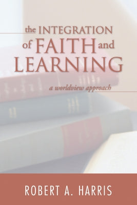 The Integration of Faith and Learning: A Worldview Approach by Harris, Robert A.