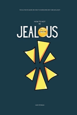 How to Not be Jealous: The Ultimate Guide on How to overcome Envy and Jealousy by Peterson, Mary