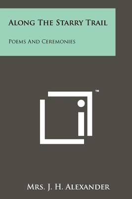 Along The Starry Trail: Poems And Ceremonies by Alexander, Mrs J. H.