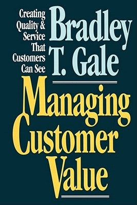 Managing Customer Value: Creating Quality and Service That Customers Can Se by Gale, Bradley