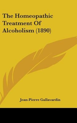 The Homeopathic Treatment Of Alcoholism (1890) by Gallavardin, Jean-Pierre