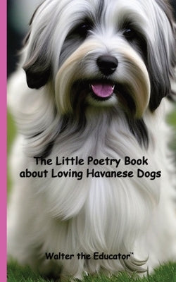 The Little Poetry Book about Loving Havanese Dogs by Walter the Educator