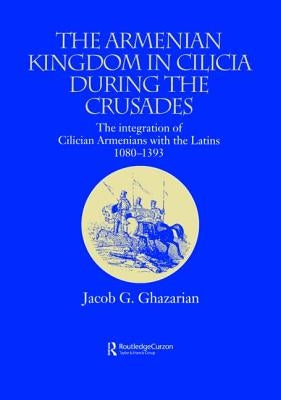 The Armenian Kingdom in Cilicia During the Crusades: The Integration of Cilician Armenians with the Latins, 1080-1393 by Ghazarian, Jacob