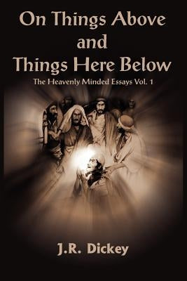 On Things Above and Things Here Below: The Heavenly Minded Essays Vol. 1 by Dickey, J. R.