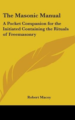 The Masonic Manual: A Pocket Companion for the Initiated Containing the Rituals of Freemasonry by Macoy, Robert