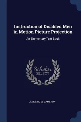 Instruction of Disabled Men in Motion Picture Projection: An Elementary Text Book by Cameron, James Ross