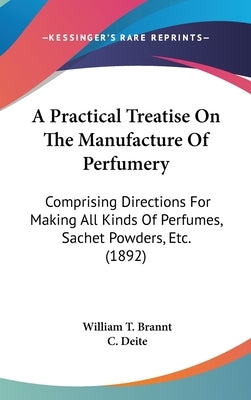 A Practical Treatise On The Manufacture Of Perfumery: Comprising Directions For Making All Kinds Of Perfumes, Sachet Powders, Etc. (1892) by Brannt, William T.