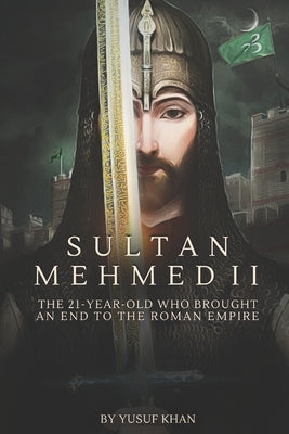Sultan Mehmed II: The 21-year-old Who Brought an End to the Roman Empire by Khan, Yusuf