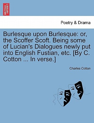 Burlesque Upon Burlesque: Or, the Scoffer Scoft. Being Some of Lucian's Dialogues Newly Put Into English Fustian, Etc. [By C. Cotton ... in Verse.] by Cotton, Charles