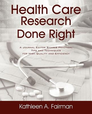 Health Care Research Done Right: A Journal Editor Shares Practical Tips and Techniques for High Quality and Efficiency by Fairman, Kathleen A.